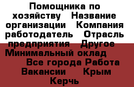 Помощника по хозяйству › Название организации ­ Компания-работодатель › Отрасль предприятия ­ Другое › Минимальный оклад ­ 45 000 - Все города Работа » Вакансии   . Крым,Керчь